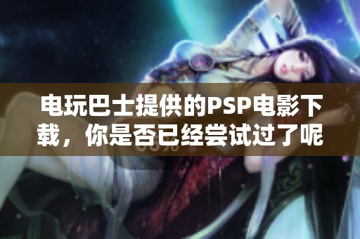 电玩巴士提供的PSP电影下载，你是否已经尝试过了呢
