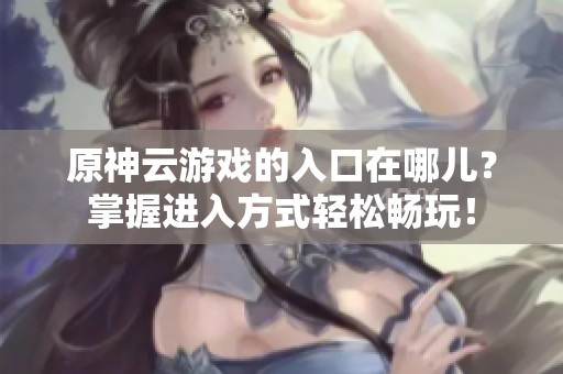 原神云游戏的入口在哪儿？掌握进入方式轻松畅玩！