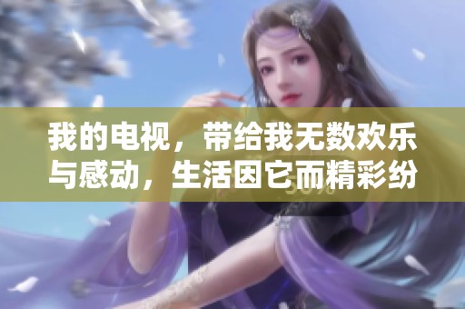 我的电视，带给我无数欢乐与感动，生活因它而精彩纷呈
