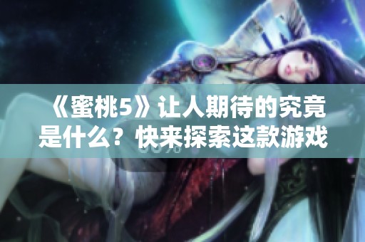 《蜜桃5》让人期待的究竟是什么？快来探索这款游戏的魅力所在！