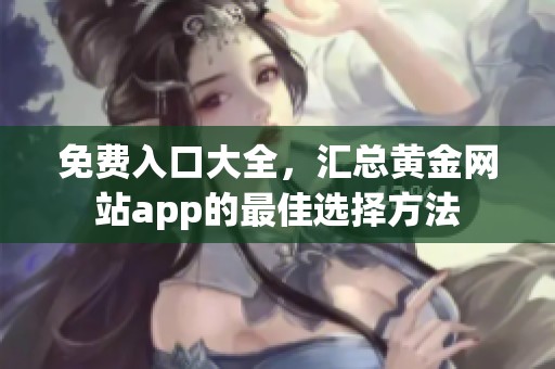 免费入口大全，汇总黄金网站app的最佳选择方法