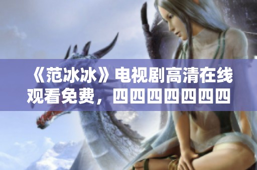 《范冰冰》电视剧高清在线观看免费，四四四四四四四的精彩剧情等你来追！