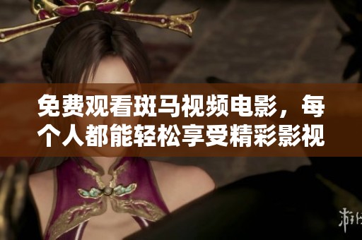 免费观看斑马视频电影，每个人都能轻松享受精彩影视内容
