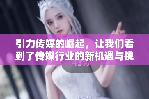 引力传媒的崛起，让我们看到了传媒行业的新机遇与挑战