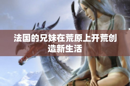 法国的兄妹在荒原上开荒创造新生活