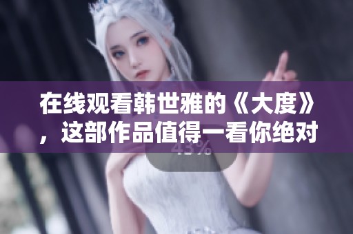 在线观看韩世雅的《大度》，这部作品值得一看你绝对不容错过