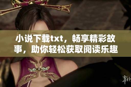 小说下载txt，畅享精彩故事，助你轻松获取阅读乐趣！
