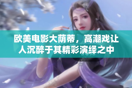 欧美电影大荫蒂，高潮戏让人沉醉于其精彩演绎之中