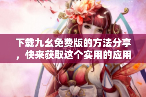 下载九幺免费版的方法分享，快来获取这个实用的应用吧！