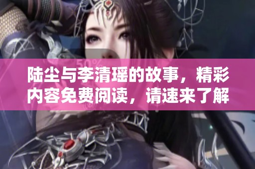 陆尘与李清瑶的故事，精彩内容免费阅读，请速来了解！