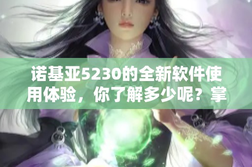 诺基亚5230的全新软件使用体验，你了解多少呢？掌握这些技巧让你更得心应手！