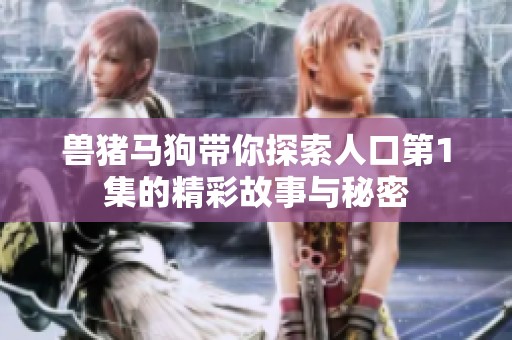 兽猪马狗带你探索人口第1集的精彩故事与秘密