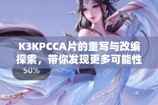K3KPCCA片的重写与改编探索，带你发现更多可能性与乐趣。