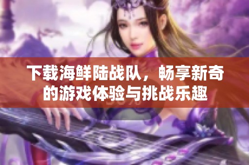 下载海鲜陆战队，畅享新奇的游戏体验与挑战乐趣