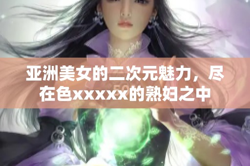 亚洲美女的二次元魅力，尽在色xxxxx的**之中