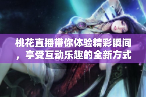 桃花直播带你体验精彩瞬间，享受互动乐趣的全新方式