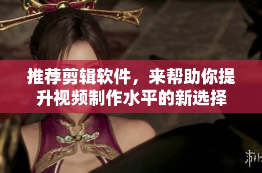 推荐剪辑软件，来帮助你提升视频制作水平的新选择