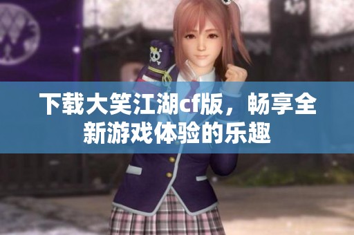 下载大笑江湖cf版，畅享全新游戏体验的乐趣