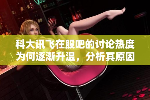 科大讯飞在股吧的讨论热度为何逐渐升温，分析其原因和影响因素