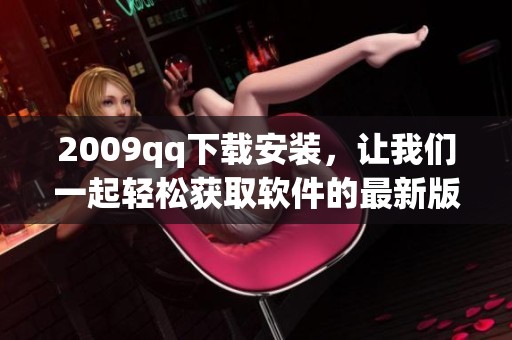 2009qq下载安装，让我们一起轻松获取软件的最新版本