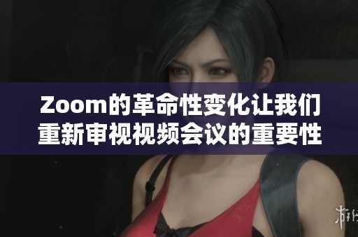 Zoom的革命性变化让我们重新审视视频会议的重要性