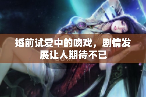 婚前试爱中的吻戏，剧情发展让人期待不已