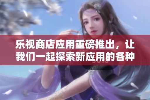 乐视商店应用重磅推出，让我们一起探索新应用的各种可能性