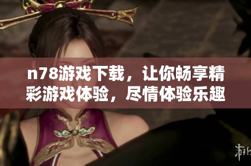 n78游戏下载，让你畅享精彩游戏体验，尽情体验乐趣与挑战！