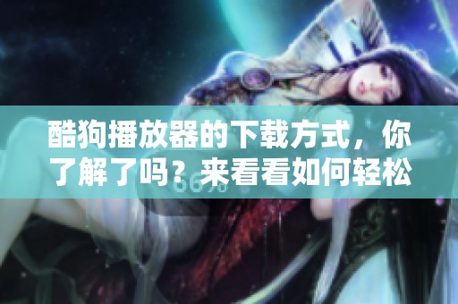 酷狗播放器的下载方式，你了解了吗？来看看如何轻松下载酷狗播放器吧！