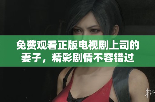 免费观看正版电视剧上司的妻子，精彩剧情不容错过