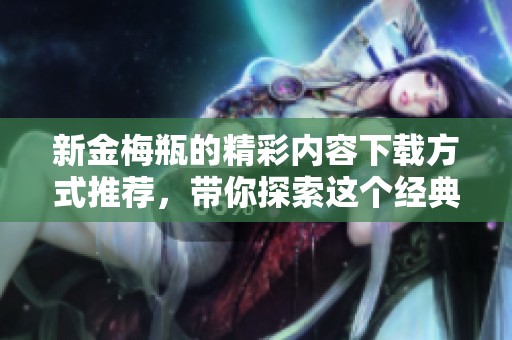 新金梅瓶的精彩内容下载方式推荐，带你探索这个经典作品的魅力