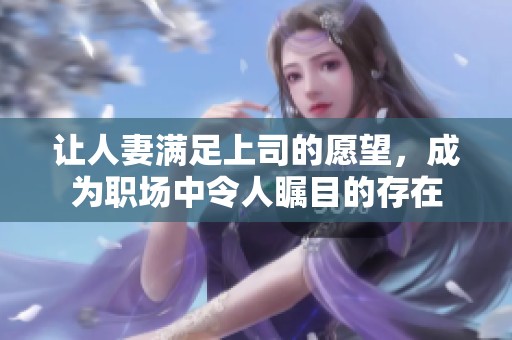 让人妻满足上司的愿望，成为职场中令人瞩目的存在