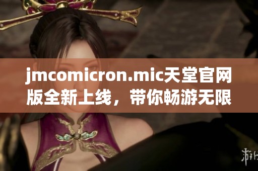 jmcomicron.mic天堂官网版全新上线，带你畅游无限精彩世界