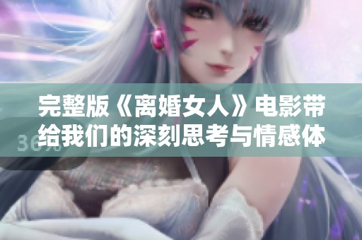 完整版《离婚女人》电影带给我们的深刻思考与情感体验