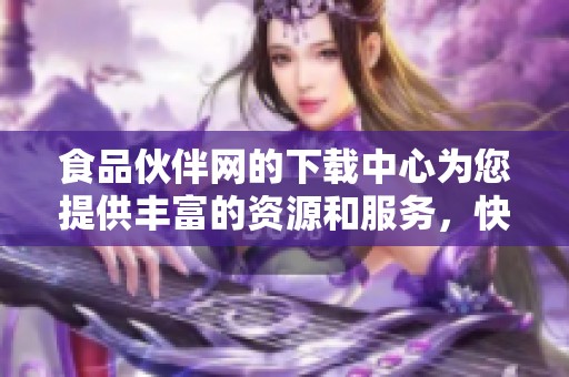 食品伙伴网的下载中心为您提供丰富的资源和服务，快来获取所需文件吧