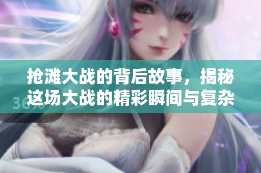 抢滩大战的背后故事，揭秘这场大战的精彩瞬间与复杂策略