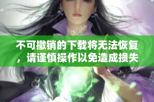 不可撤销的下载将无法恢复，请谨慎操作以免造成损失