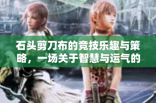 石头剪刀布的竞技乐趣与策略，一场关于智慧与运气的对决