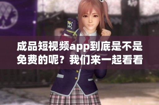 成品短视频app到底是不是免费的呢？我们来一起看看这个问题的答案。