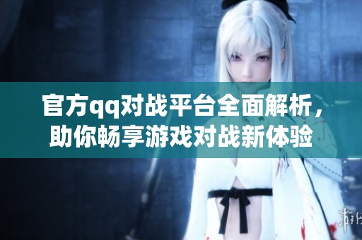 官方qq对战平台全面解析，助你畅享游戏对战新体验