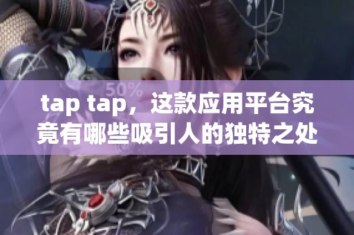 tap tap，这款应用平台究竟有哪些吸引人的独特之处呢