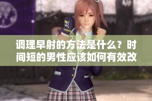 调理早射的方法是什么？时间短的男性应该如何有效改善这一问题