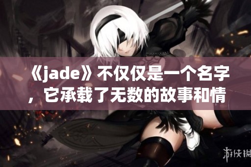 《jade》不仅仅是一个名字，它承载了无数的故事和情感。