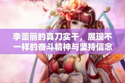 李蕾丽的真刀实干，展现不一样的奋斗精神与坚持信念
