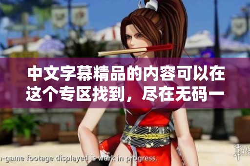 中文字幕精品的内容可以在这个专区找到，尽在**一区二区内等你来探索