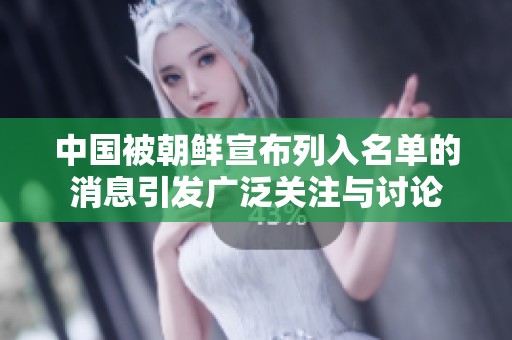 中国被朝鲜宣布列入名单的消息引发广泛关注与讨论