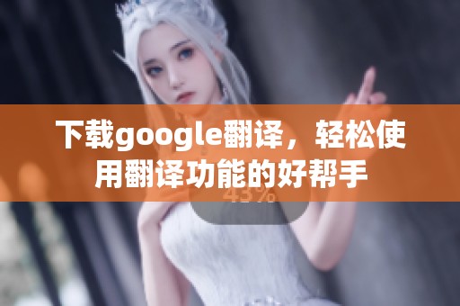 下载google翻译，轻松使用翻译功能的好帮手