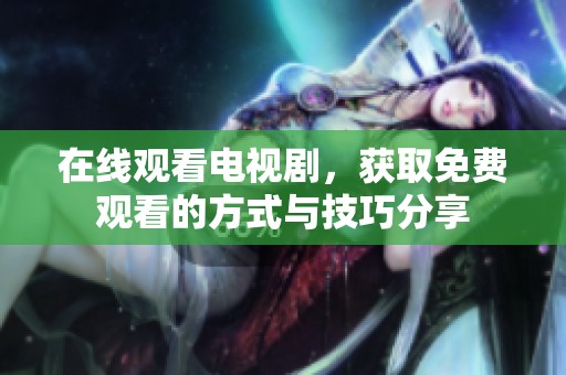 在线观看电视剧，获取免费观看的方式与技巧分享