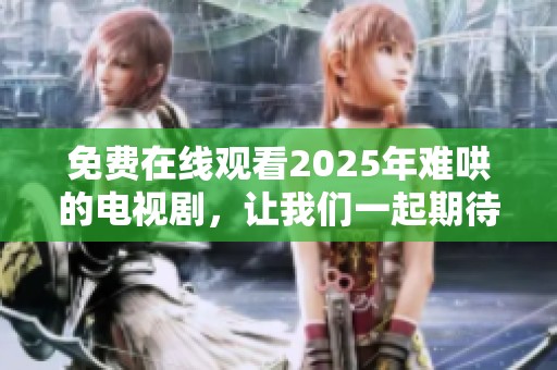 免费在线观看2025年难哄的电视剧，让我们一起期待精彩剧情的到来