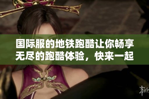 国际服的地铁跑酷让你畅享无尽的跑酷体验，快来一起挑战吧